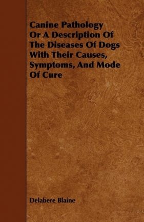 Canine Pathology Or A Description Of The Diseases Of Dogs With Their Causes, Symptoms, And Mode Of Cure - Blaine Delabere