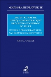 Jak wykuwał się ustrój administracyjny Królestwa Polskiego po 1815 r. Studium o pracach Rady Stanu nad rozwinięciem konstytucji - Michał Gałędek
