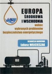 Europa Środkowa i Wschodnia wobec wybranych problemów bezpieczeństwa energetycznego - Wojcieszak Łukasz