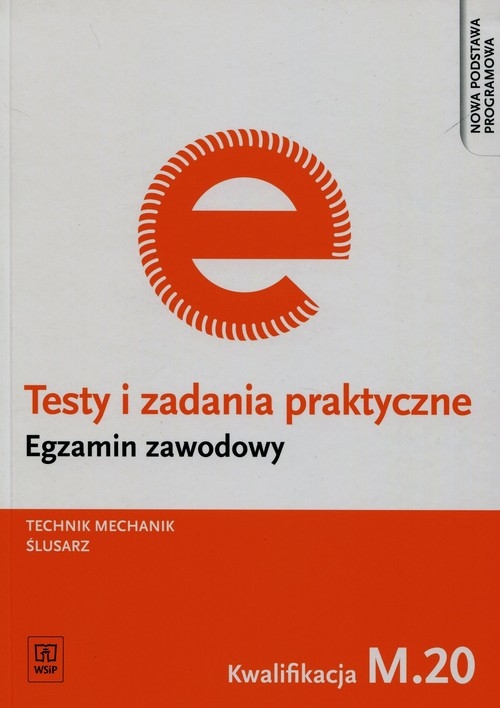 Testy i zadania praktyczne. Egzamin zawodowy. Technik mechanik / ślusarz. Kwalifikacja M.20. Testy egzaminacyjne. Szkoły ponadgimnazjalne