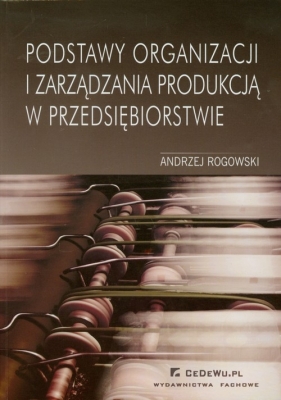 Podstawy organizacji i zarządzania produkcją w przedsiębiorstwie - Rogowski Andrzej
