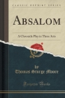 Absalom A Chronicle Play in Three Acts (Classic Reprint) Moore Thomas Sturge