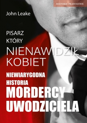 Pisarz który nienawidził kobiet Niewiarygodna historia mordercy uwodziciela - Leake John