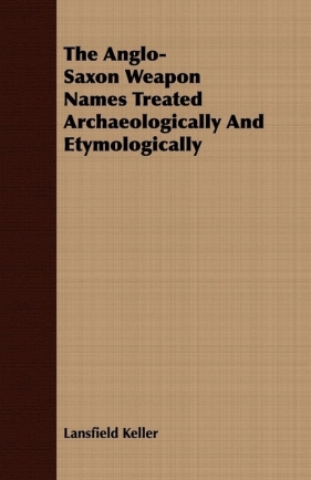 The Anglo-Saxon Weapon Names Treated Archaeologically And Etymologically - Keller Lansfield