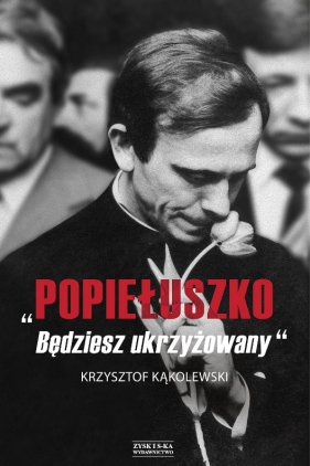 Popiełuszko. Będziesz ukrzyżowany - Krzysztof Kąkolewski