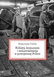 Kobiety, komunizm i industrializacja w powojennej Polsce - Fidelis Małgorzata