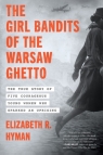 The Girl Bandits of the Warsaw Ghetto. The True Story of Five Courageous Young Elizabeth R. Hyman
