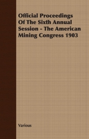 Official Proceedings Of The Sixth Annual Session - The American Mining Congress 1903