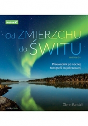 Od zmierzchu do świtu. Przewodnik po nocnej fotografii krajobrazowej. Wydanie II - Glenn Randall .
