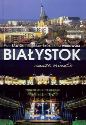 Białystok nasze miasto - Piotr Sawicki, Bogusław Skok, Anna Worowska