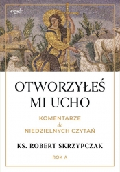 Otworzyłeś mi ucho Komentarze do niedzielnych czytań Rok A - Robert Skrzypczak