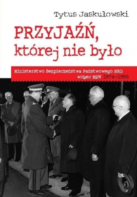 Przyjaźń której nie było Ministerstwo Bezpieczeństwa Narodowego NRD wobec MSW 1974-1990 - Jaskułowski Tytus