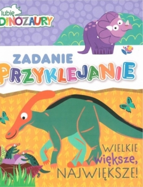 Lubie dinozaury. Zadanie przyklejanie. Wielkie... - Opracowanie zbiorowe