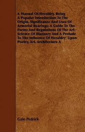 A Manual Of Heraldry, Being A Popular Introduction To The Origin, Significance And Uses Of Armorial Bearings; A Guide To The Forms And Regulations Of The Art-Science Of Blazonry And A Prelude To The Influence Of Heraldry' Upon Poetry, Art, Architecture A