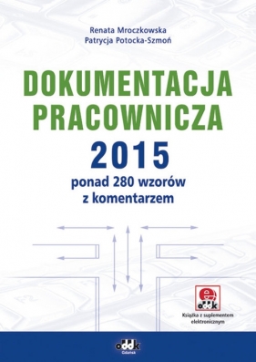 Dokumentacja pracownicza 2015 ponad 280 wzorów z komentarzem (z suplementem elektronicznym) - Mroczkowska Renata, Potocka-Szmoń Patrycja<br />