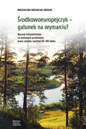 Środkowoeuropejczyk – gatunek na wymarciu? Narracje tożsamościowe na wybranych przykładach prozy czeskiej i polskiej XX i XXI wieku - Magdalena Brodacka-Dwojak