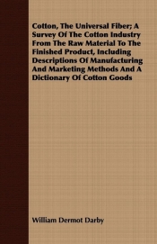 Cotton, The Universal Fiber; A Survey Of The Cotton Industry From The Raw Material To The Finished Product, Including Descriptions Of Manufacturing And Marketing Methods And A Dictionary Of Cotton Goods