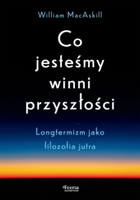 Co jesteśmy winni przyszłości. Longtermizm jako filozofia jutra - William MacAskill