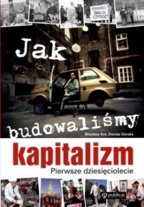 Jak budowaliśmy kapitalizm Pierwsze dziesięciolecie - Kot Wiesław, Górska Dorota