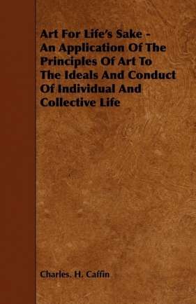 Art For Life's Sake - An Application Of The Principles Of Art To The Ideals And Conduct Of Individual And Collective Life - Caffin Charles H.