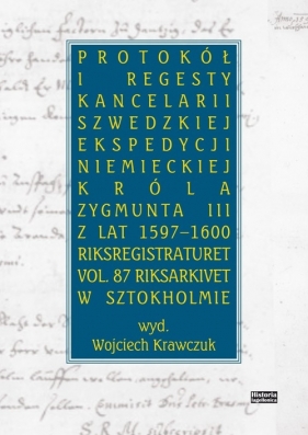 Protokół i regesty kancelarii szwedzkiej ekspedycji niemieckiej króla Zygmuna III z lat 1597-1600 - Krawczuk Wojciech
