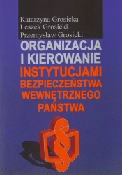 Organizacja i kierowanie instytucjami bezpieczeństwa wewnętrznego państwa - Grosicki Leszek, Grosicka Katarzyna, Grosicki Przemysław