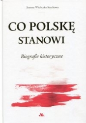 Co Polskę stanowi. Biografie historyczne. - Joanna Wieliczka-Szarkowa