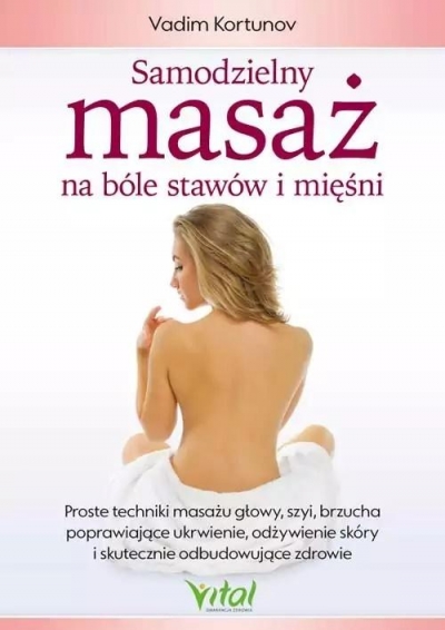 Samodzielny masaż na bóle stawów i mięśni. Proste techniki masażu głowy, szyi, brzucha poprawiające ukrwienie, odżywienie skóry i skutecznie odbudowujące zdrowie