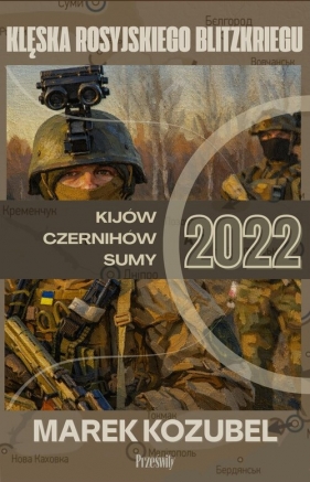 Kijów-Czernihów-Sumy 2022: Klęska rosyjskiego Blitzkriegu - Marek Kozubel