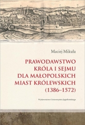 Prawodawstwo króla i sejmu dla małopolskich miast królewskich 1386-1572 - Mikuła Maciej
