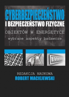 Cyberbezpieczeństwo i bezpieczeństwo fizyczne obiektów w energetyce - Maciejewski Robert