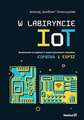 W labiryncie IoT. Budowanie urządzeń z wykorzystaniem układów ESP8266 i ESP32 - Andrzej Gromczyński