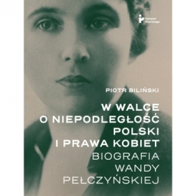 W walce o niepodległość Polski i prawa kobiet. Biografia Wandy Pełczyńskiej - Biliński Piotr