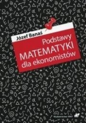 Podstawy matematyki dla ekonomistów - Józef Banaś