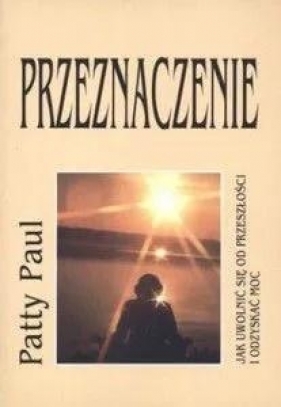 Przeznaczenie. Jak uwolnić się od przeszłości i odzyskać moc - Paul Patty