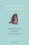 Jak przytulić jeżozwierza. Proste sposoby kochania trudnych ludzi (Duże Opracowanie zbiorowe