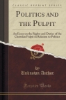 Politics and the Pulpit An Essay on the Rights and Duties of the Christian Author Unknown