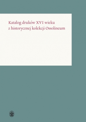 Katalog druków XVI wieku z historycznej kolekcji Ossolineum - red. Dorota Sidorowicz-Mulak