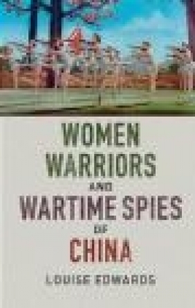 Women Warriors and Wartime Spies of China Louise Edwards