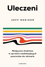 Uleczeni. Medyczne śledztwo w sprawie zaskakujących powrotów do zdrowia - Rediger Jeffrey