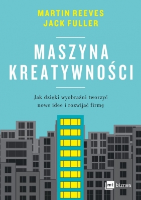 Maszyna kreatywności. Jak dzięki wyobraźni tworzyć nowe idee i rozwijać firmę - Martin Reeves, Jack Fuller