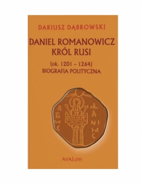 Daniel Romanowicz król Rusi (ok. 1201-1264). Biografia polityczna - Dariusz Dąbrowski