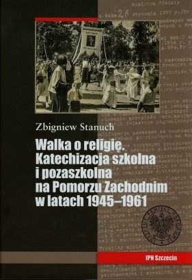 Walka o religię Katechizacja szkolna i pozaszkolna na Pomorzu Zachodnim w latach 1945-1961 - Stanuch Zbigniew