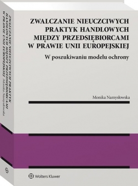 Zwalczanie nieuczciwych praktyk handlowych między przedsiębiorcami w prawie Unii Europejskiej - Monika Namysłowska