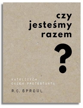 Czy jesteśmy razem? Katolicyzm okiem protestanta - R.C. Sproul