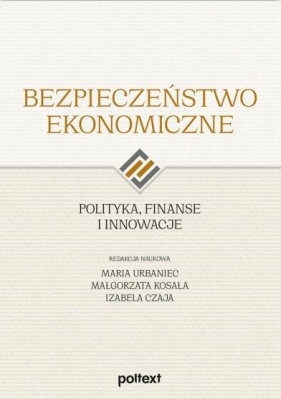 Bezpieczeństwo ekonomiczne. Polityka, finanse i innowacje - Maria Urbaniec, Małgorzata Kosała, Izabela Czaja