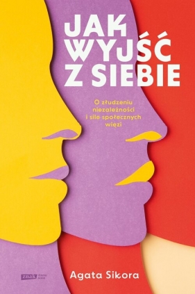 Jak wyjść z siebie. O złudzeniu niezależności i sile społecznych więzi - Agata Sikora