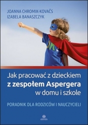 Jak pracować z dzieckiem z zespołem Aspergera w domu i szkole - Chromik-Kovaćs Joanna, Banaszczyk Izabela