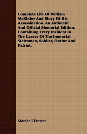 Complete Life Of William McKinley And Story Of His Assassination. An Authentic And Official Memorial Edition, Containing Every Incident In The Career Of The Immortal Statesman, Soldier, Orator And Patriot. - Everett Marshall