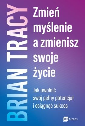 Zmień myślenie, a zmienisz swoje życie. Jak uwolnić swój pełny potencjał i osiągnąć sukces - Brian Tracy